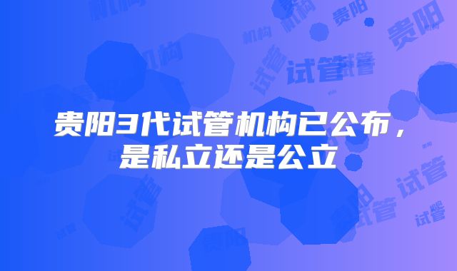 贵阳3代试管机构已公布,是私立还是公立