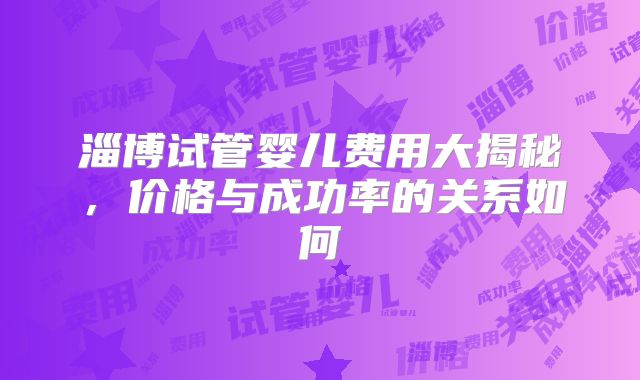 淄博试管婴儿费用大揭秘，价格与成功率的关系如何