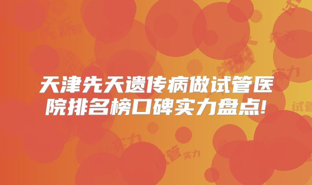 天津先天遗传病做试管医院排名榜口碑实力盘点!