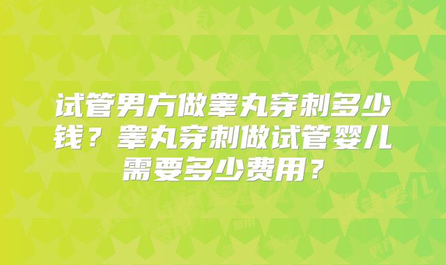 试管男方做睾丸穿刺多少钱?睾丸穿刺做试管婴儿需要多少费用?