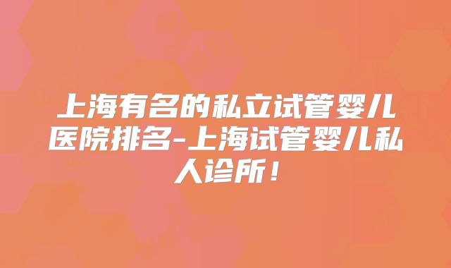上海有名的私立试管婴儿医院排名-上海试管婴儿私人诊所!