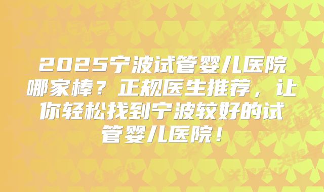 2025宁波试管婴儿医院哪家棒？正规医生推荐，让你轻松找到宁波较好的试管婴儿医院！