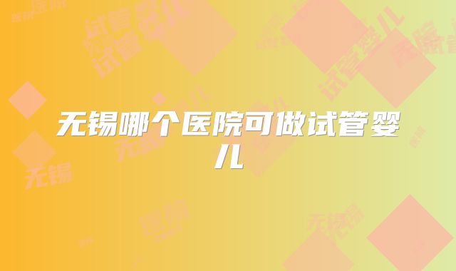 无锡哪个医院可做试管婴儿