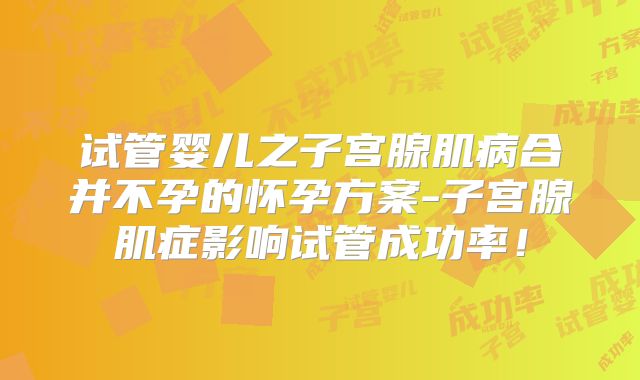 试管婴儿之子宫腺肌病合并不孕的怀孕方案-子宫腺肌症影响试管成功率！
