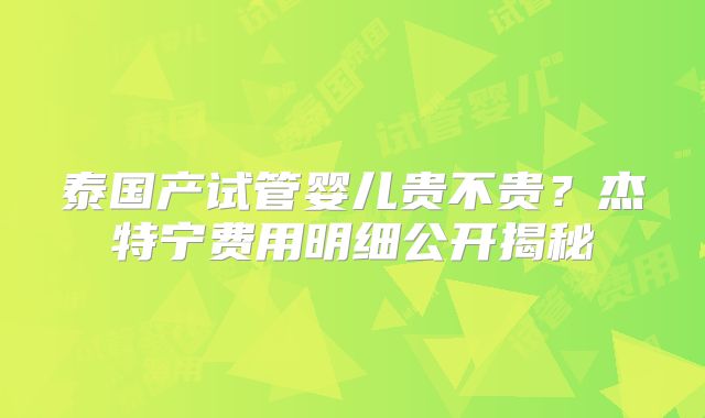 泰国产试管婴儿贵不贵？杰特宁费用明细公开揭秘