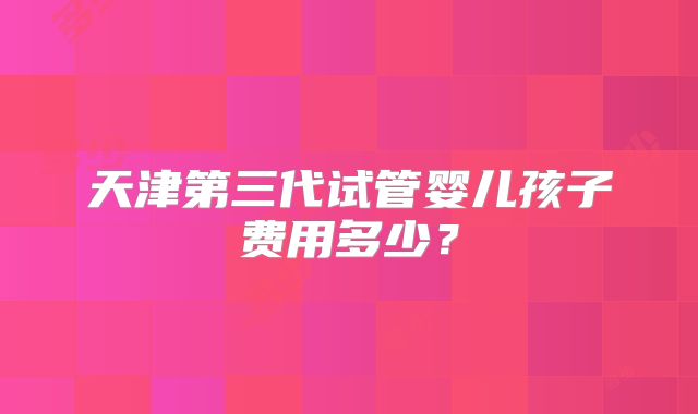 天津第三代试管婴儿孩子费用多少？