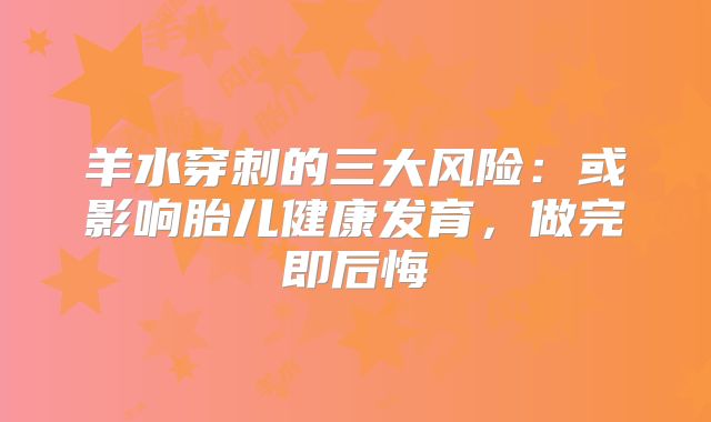 羊水穿刺的三大风险：或影响胎儿健康发育，做完即后悔