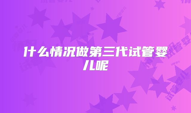什么情况做第三代试管婴儿呢