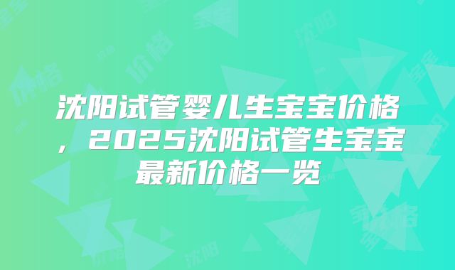 沈阳试管婴儿生宝宝价格，2025沈阳试管生宝宝最新价格一览