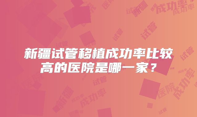 新疆试管移植成功率比较高的医院是哪一家?