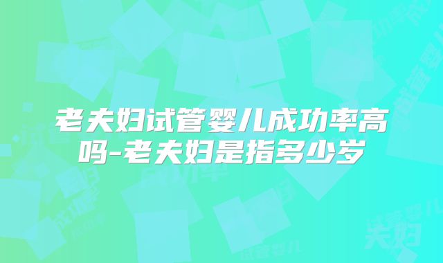 老夫妇试管婴儿成功率高吗-老夫妇是指多少岁