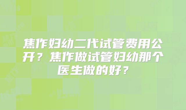 焦作妇幼二代试管费用公开？焦作做试管妇幼那个医生做的好？