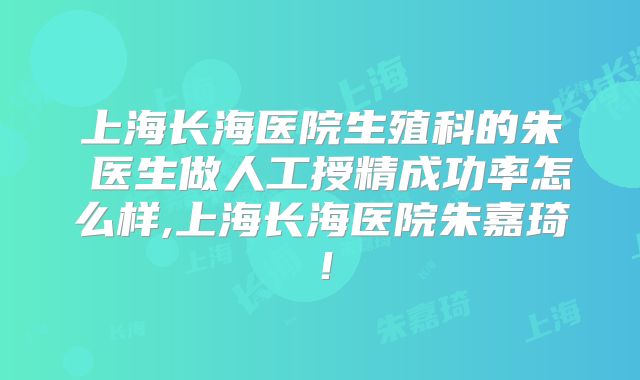 上海长海医院生殖科的朱旻医生做人工授精成功率怎么样,上海长海医院朱嘉琦！