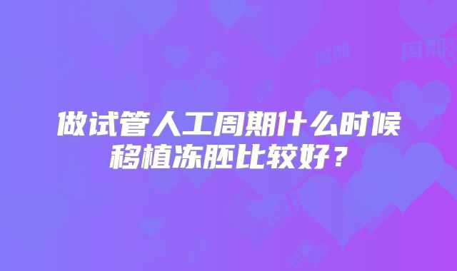 做试管人工周期什么时候移植冻胚比较好？