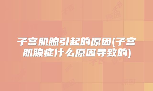 子宫肌腺引起的原因(子宫肌腺症什么原因导致的)
