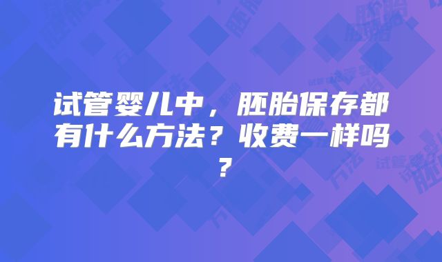 试管婴儿中,胚胎保存都有什么方法?收费一样吗?