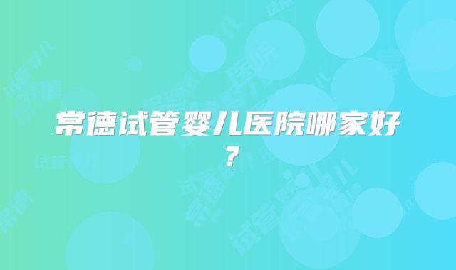 常德试管婴儿医院哪家好？