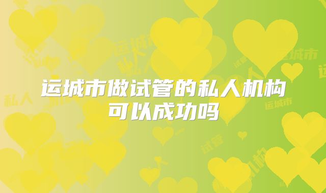 运城市做试管的私人机构可以成功吗