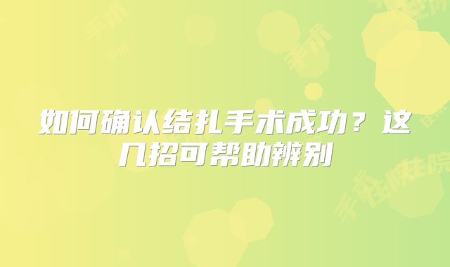如何确认结扎手术成功?这几招可帮助辨别