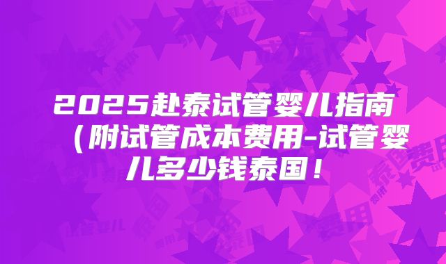 2025赴泰试管婴儿指南(附试管成本费用-试管婴儿多少钱泰国!
