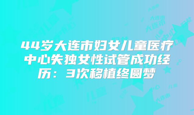 44岁大连市妇女儿童医疗中心失独女性试管成功经历：3次移植终圆梦