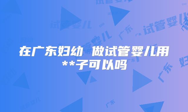 在广东妇幼 做试管婴儿用**子可以吗