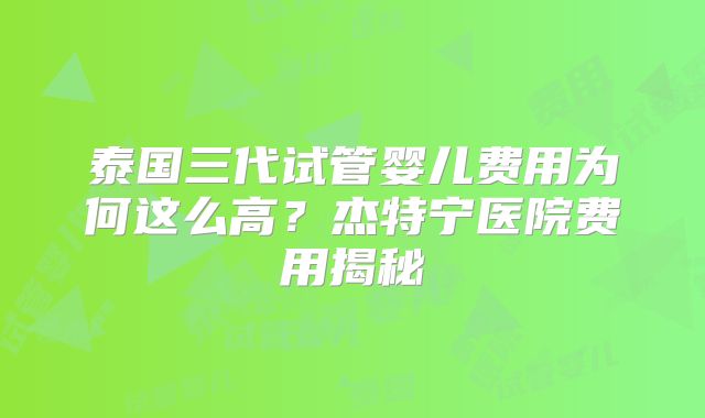 泰国三代试管婴儿费用为何这么高？杰特宁医院费用揭秘