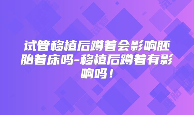 试管移植后蹲着会影响胚胎着床吗-移植后蹲着有影响吗!