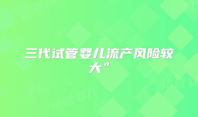三代试管婴儿流产风险较大”