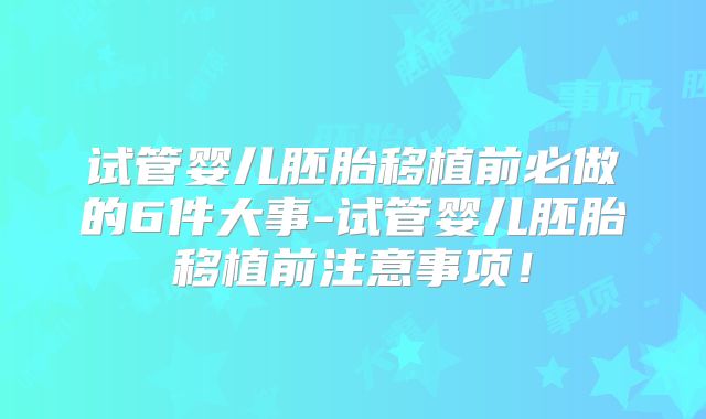 试管婴儿胚胎移植前必做的6件大事-试管婴儿胚胎移植前注意事项！