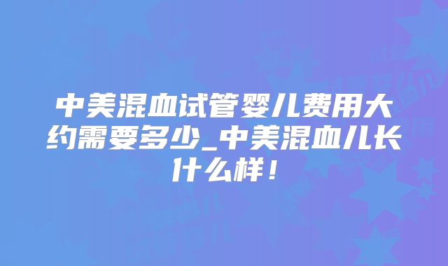 中美混血试管婴儿费用大约需要多少_中美混血儿长什么样！