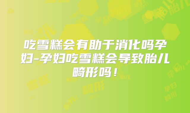 吃雪糕会有助于消化吗孕妇-孕妇吃雪糕会导致胎儿畸形吗!