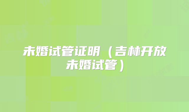未婚试管证明（吉林开放未婚试管）