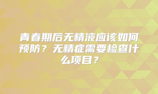 青春期后无精液应该如何预防？无精症需要检查什么项目？