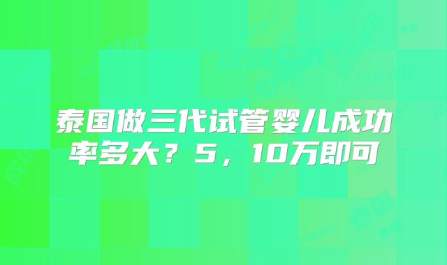 泰国做三代试管婴儿成功率多大？5，10万即可