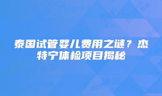 泰国试管婴儿费用之谜？杰特宁体检项目揭秘
