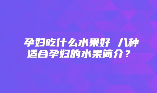​孕妇吃什么水果好 八种适合孕妇的水果简介？