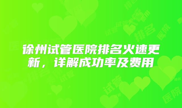 徐州试管医院排名火速更新，详解成功率及费用