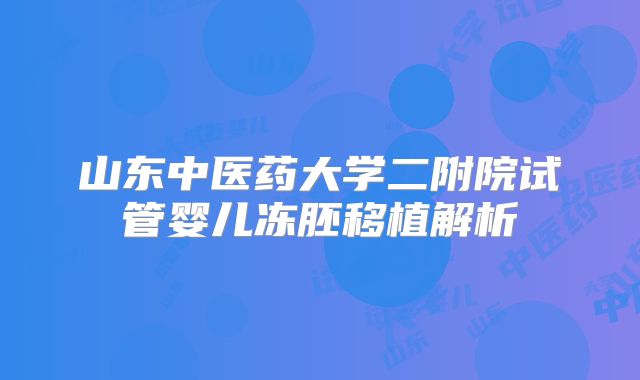 山东中医药大学二附院试管婴儿冻胚移植解析