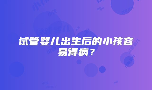 试管婴儿出生后的小孩容易得病?