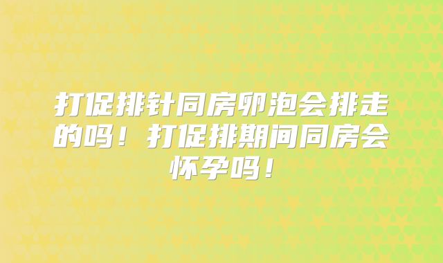 打促排针同房卵泡会排走的吗！打促排期间同房会怀孕吗！