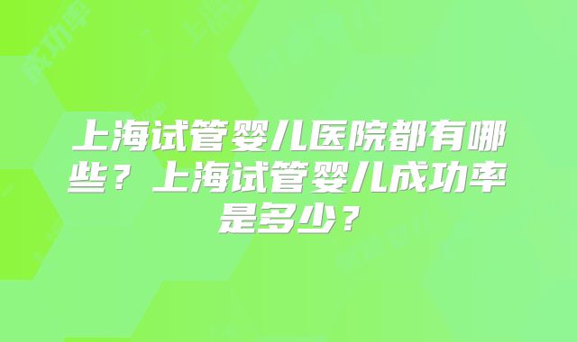 上海试管婴儿医院都有哪些？上海试管婴儿成功率是多少？