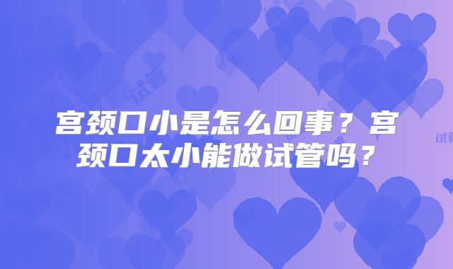 宫颈口小是怎么回事？宫颈口太小能做试管吗？