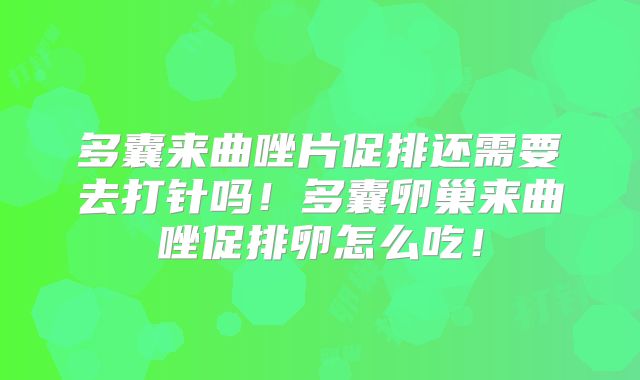 多囊来曲唑片促排还需要去打针吗!多囊卵巢来曲唑促排卵怎么吃!