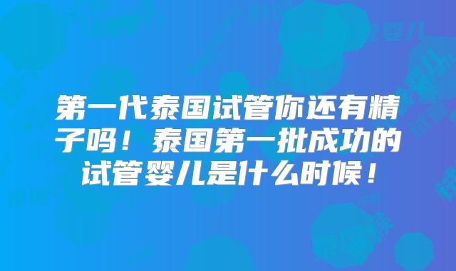 第一代泰国试管你还有精子吗！泰国第一批成功的试管婴儿是什么时候！