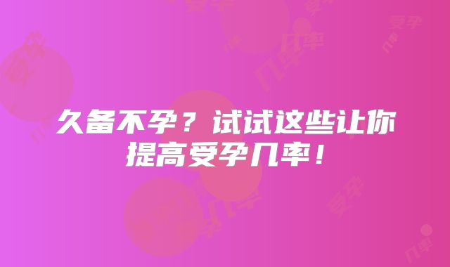 久备不孕？试试这些让你提高受孕几率！