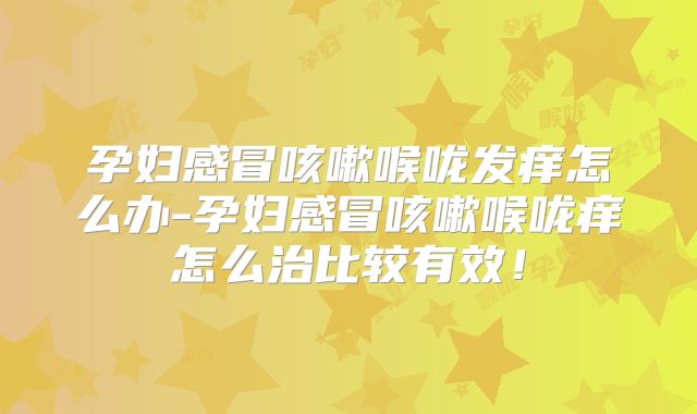 孕妇感冒咳嗽喉咙发痒怎么办-孕妇感冒咳嗽喉咙痒怎么治比较有效！