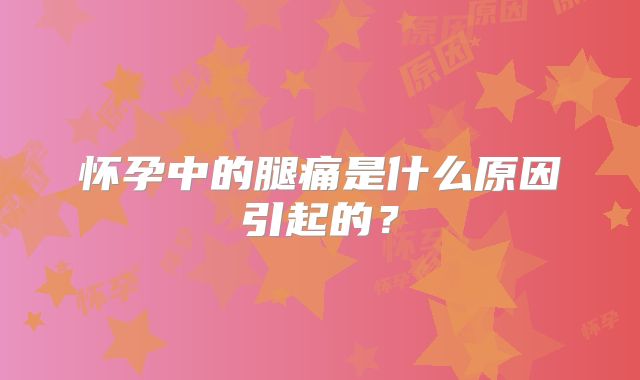怀孕中的腿痛是什么原因引起的？