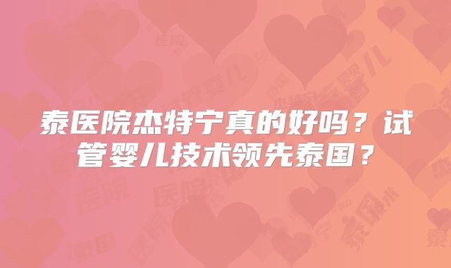 泰医院杰特宁真的好吗？试管婴儿技术领先泰国？