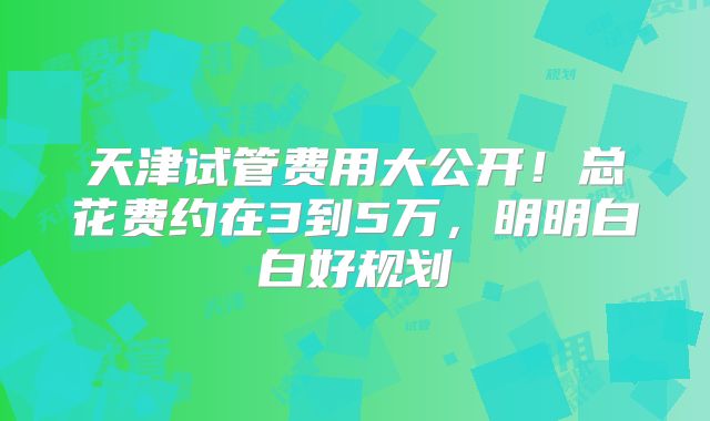天津试管费用大公开！总花费约在3到5万，明明白白好规划